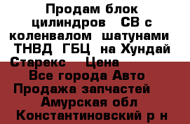 Продам блок цилиндров D4СВ с коленвалом, шатунами, ТНВД, ГБЦ, на Хундай Старекс  › Цена ­ 50 000 - Все города Авто » Продажа запчастей   . Амурская обл.,Константиновский р-н